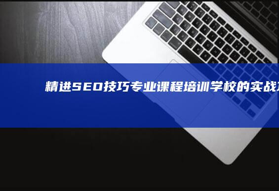 精进SEO技巧：专业课程培训学校的实战攻略