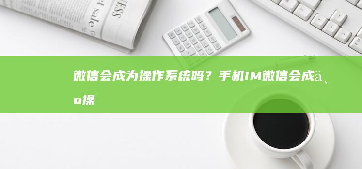 微信会成为操作系统吗？手机IM「微信会成为操作系统吗？」